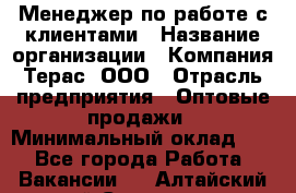 Менеджер по работе с клиентами › Название организации ­ Компания Терас, ООО › Отрасль предприятия ­ Оптовые продажи › Минимальный оклад ­ 1 - Все города Работа » Вакансии   . Алтайский край,Славгород г.